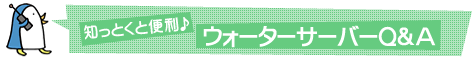 知っとくと便利♪ウォーターサーバーＱ＆Ａ